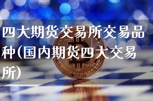 四大期货交易所交易品种(国内期货四大交易所)_https://www.jyywjc.com_上交所_第1张