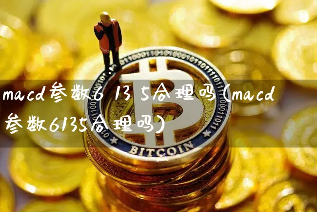 macd参数6 13 5合理吗(macd参数6135合理吗)_https://www.jyywjc.com_股票趋势_第1张