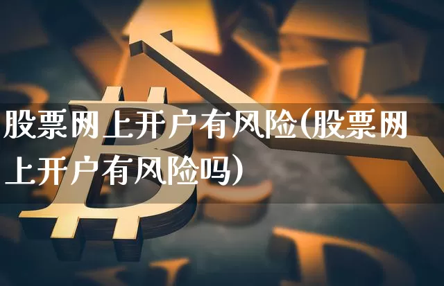 股票网上开户有风险(股票网上开户有风险吗)_https://www.jyywjc.com_北交所_第1张