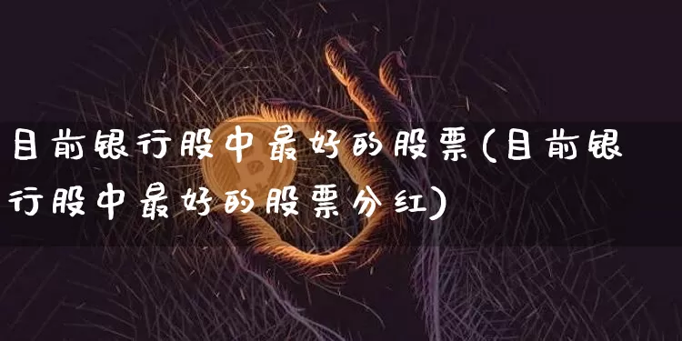 目前银行股中最好的股票(目前银行股中最好的股票分红)_https://www.jyywjc.com_股票行情_第1张