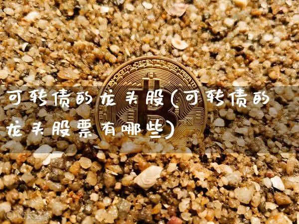 可转债的龙头股(可转债的龙头股票有哪些)_https://www.jyywjc.com_股票_第1张