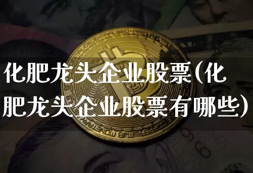 化肥龙头企业股票(化肥龙头企业股票有哪些)_https://www.jyywjc.com_股票板块_第1张