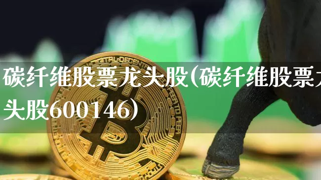 碳纤维股票龙头股(碳纤维股票龙头股600146)_https://www.jyywjc.com_股票板块_第1张