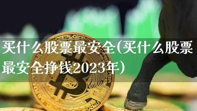 买什么股票最安全(买什么股票最安全挣钱2023年)_https://www.jyywjc.com_北交所_第1张