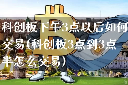 科创板下午3点以后如何交易(科创板3点到3点半怎么交易)_https://www.jyywjc.com_股票趋势_第1张