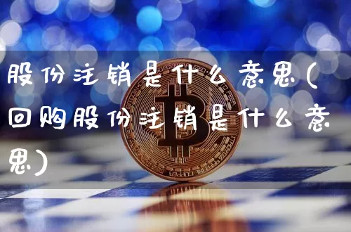 股份注销是什么意思(回购股份注销是什么意思)_https://www.jyywjc.com_科创板_第1张