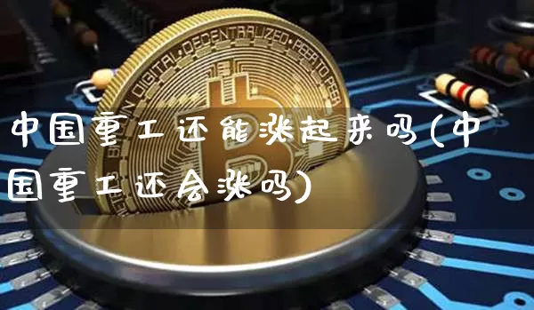 中国重工还能涨起来吗(中国重工还会涨吗)_https://www.jyywjc.com_股票价格_第1张