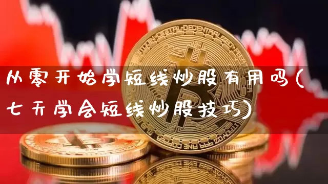 从零开始学短线炒股有用吗(七天学会短线炒股技巧)_https://www.jyywjc.com_股票_第1张