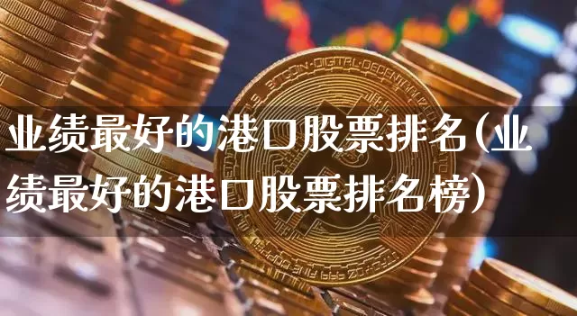 业绩最好的港口股票排名(业绩最好的港口股票排名榜)_https://www.jyywjc.com_股票板块_第1张
