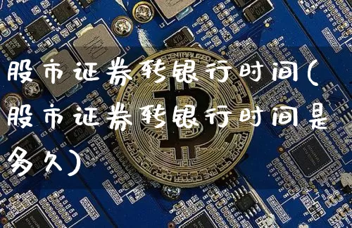 股市证券转银行时间(股市证券转银行时间是多久)_https://www.jyywjc.com_创业板_第1张