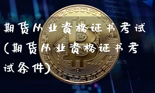 期货从业资格证书考试(期货从业资格证书考试条件)_https://www.jyywjc.com_股票板块_第1张