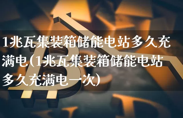 1兆瓦集装箱储能电站多久充满电(1兆瓦集装箱储能电站多久充满电一次)_https://www.jyywjc.com_股票行情_第1张