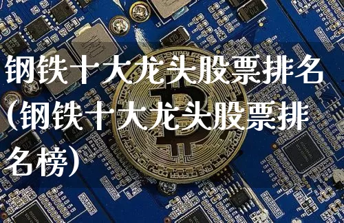 钢铁十大龙头股票排名(钢铁十大龙头股票排名榜)_https://www.jyywjc.com_北交所_第1张