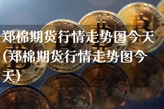 郑棉期货行情走势图今天(郑棉期货行情走势图今天)_https://www.jyywjc.com_股票_第1张