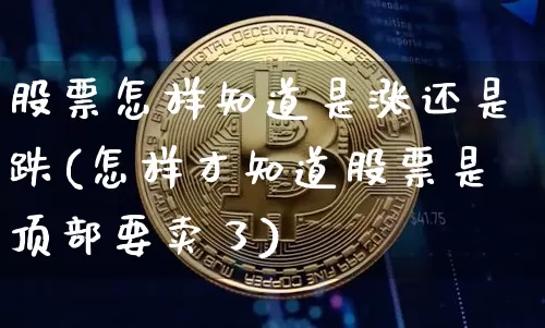 股票怎样知道是涨还是跌(怎样才知道股票是顶部要卖了)_https://www.jyywjc.com_深交所_第1张