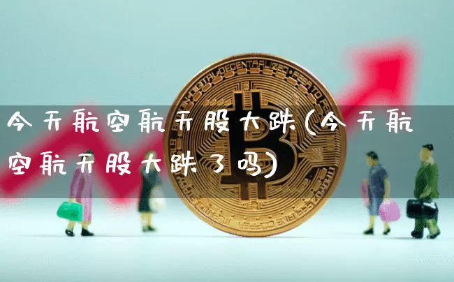 今天航空航天股大跌(今天航空航天股大跌了吗)_https://www.jyywjc.com_股票_第1张