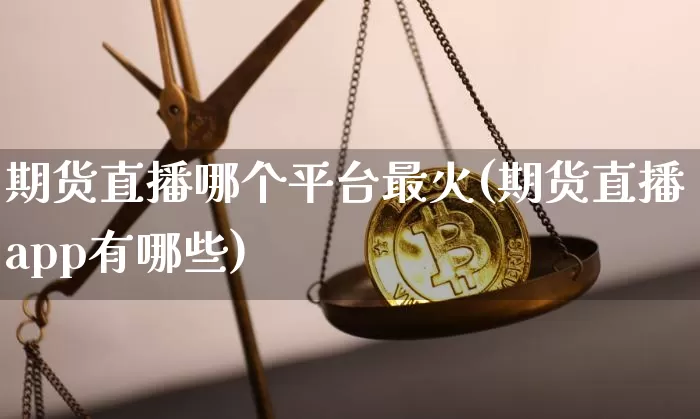 期货直播哪个平台最火(期货直播app有哪些)_https://www.jyywjc.com_股票_第1张