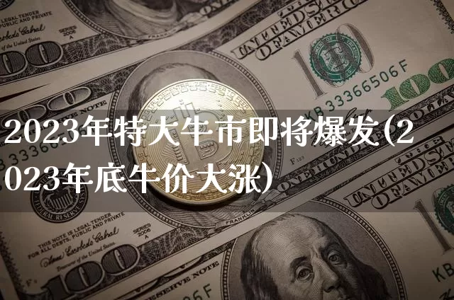 2023年特大牛市即将爆发(2023年底牛价大涨)_https://www.jyywjc.com_股票趋势_第1张