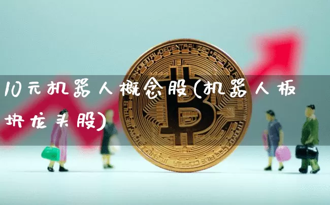 10元机器人概念股(机器人板块龙头股)_https://www.jyywjc.com_股票板块_第1张