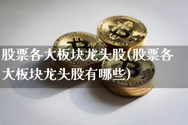 股票各大板块龙头股(股票各大板块龙头股有哪些)_https://www.jyywjc.com_深交所_第1张