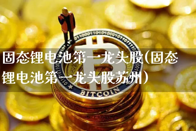 固态锂电池第一龙头股(固态锂电池第一龙头股苏州)_https://www.jyywjc.com_股票趋势_第1张