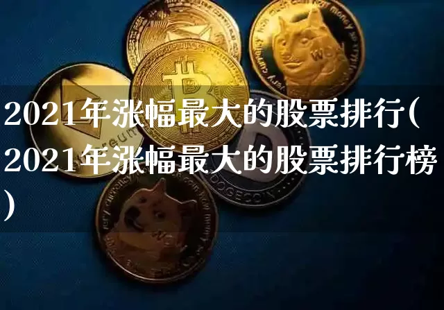 2021年涨幅最大的股票排行(2021年涨幅最大的股票排行榜)_https://www.jyywjc.com_创业板_第1张