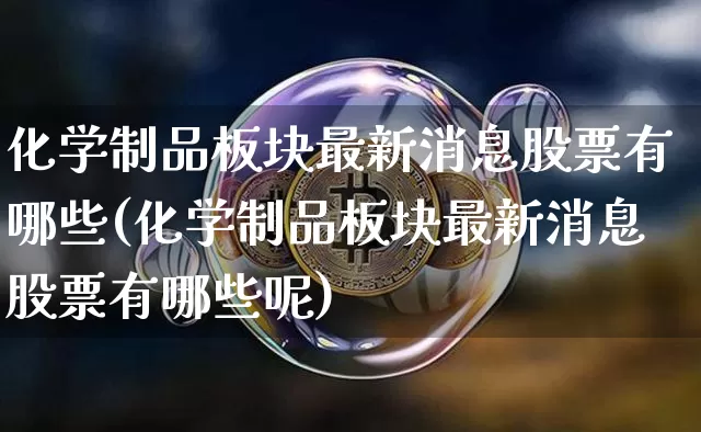 化学制品板块最新消息股票有哪些(化学制品板块最新消息股票有哪些呢)_https://www.jyywjc.com_股票行情_第1张