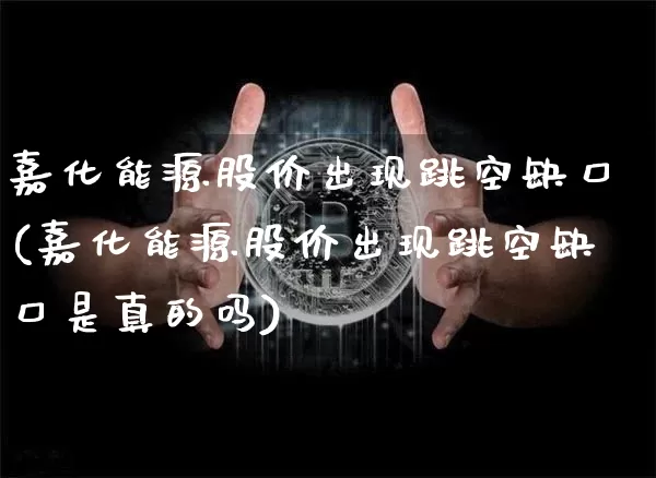 嘉化能源股价出现跳空缺口(嘉化能源股价出现跳空缺口是真的吗)_https://www.jyywjc.com_股票行情_第1张