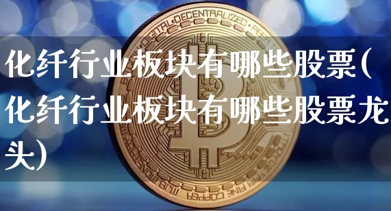 化纤行业板块有哪些股票(化纤行业板块有哪些股票龙头)_https://www.jyywjc.com_股票_第1张