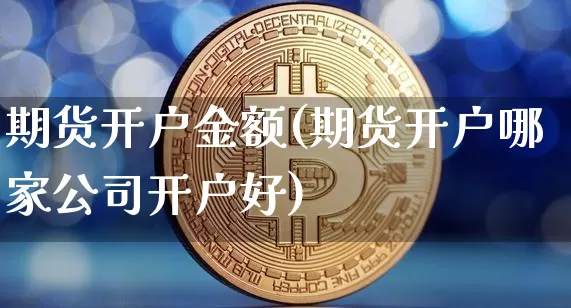 期货开户金额(期货开户哪家公司开户好)_https://www.jyywjc.com_北交所_第1张