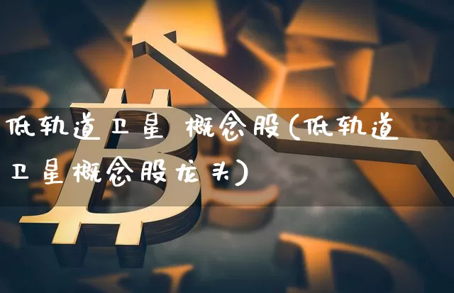 低轨道卫星 概念股(低轨道卫星概念股龙头)_https://www.jyywjc.com_股票价格_第1张
