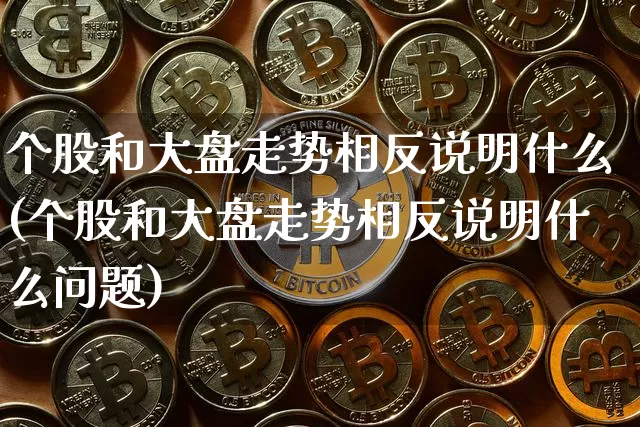 个股和大盘走势相反说明什么(个股和大盘走势相反说明什么问题)_https://www.jyywjc.com_股票_第1张