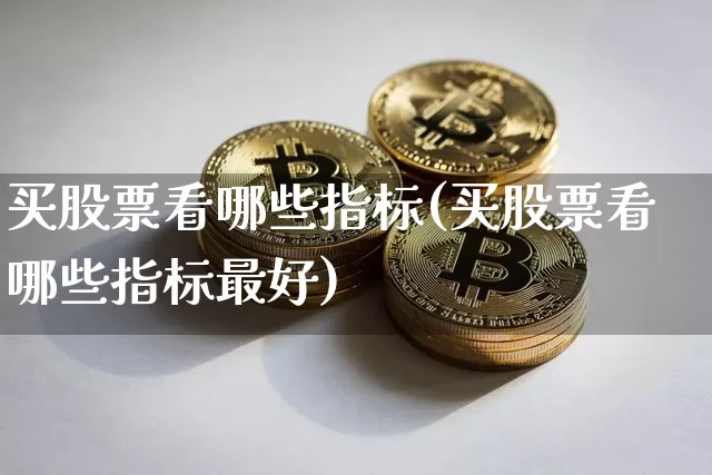 买股票看哪些指标(买股票看哪些指标最好)_https://www.jyywjc.com_股票行情_第1张