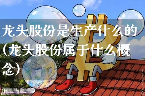 龙头股份是生产什么的(龙头股份属于什么概念)_https://www.jyywjc.com_股票板块_第1张