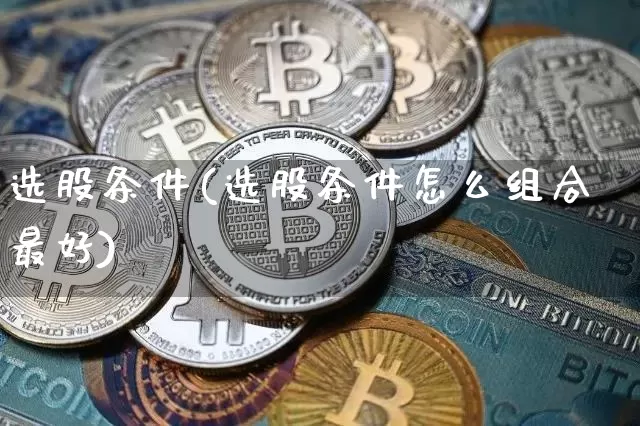 选股条件(选股条件怎么组合最好)_https://www.jyywjc.com_上交所_第1张