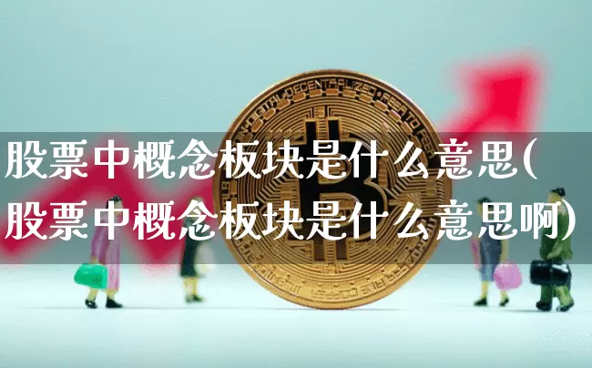 股票中概念板块是什么意思(股票中概念板块是什么意思啊)_https://www.jyywjc.com_创业板_第1张