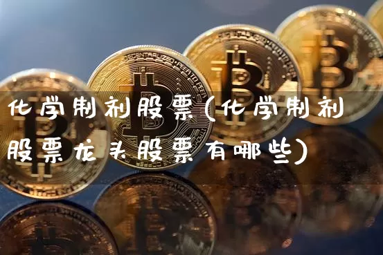 化学制剂股票(化学制剂股票龙头股票有哪些)_https://www.jyywjc.com_股票板块_第1张