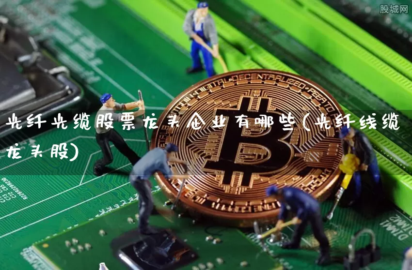 光纤光缆股票龙头企业有哪些(光纤线缆龙头股)_https://www.jyywjc.com_股票行情_第1张
