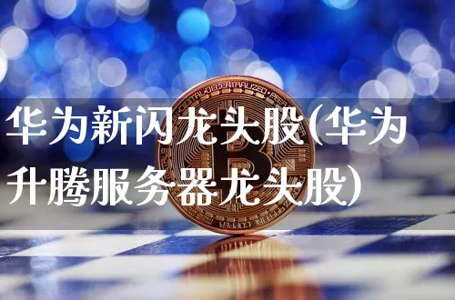 华为新闪龙头股(华为升腾服务器龙头股)_https://www.jyywjc.com_上交所_第1张