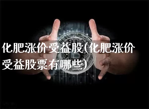 化肥涨价受益股(化肥涨价受益股票有哪些)_https://www.jyywjc.com_股票板块_第1张