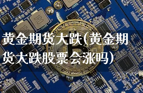 黄金期货大跌(黄金期货大跌股票会涨吗)_https://www.jyywjc.com_上交所_第1张
