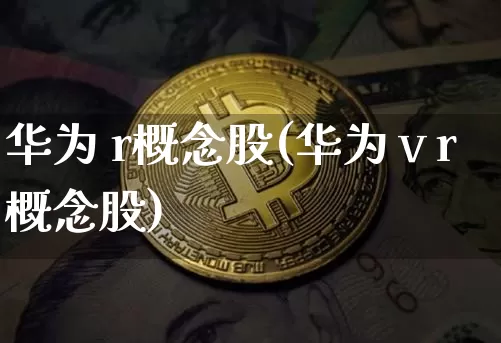 华为 r概念股(华为ⅴr概念股)_https://www.jyywjc.com_创业板_第1张