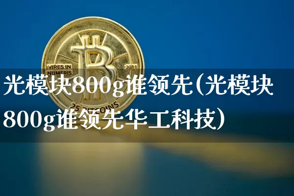光模块800g谁领先(光模块800g谁领先华工科技)_https://www.jyywjc.com_股票趋势_第1张