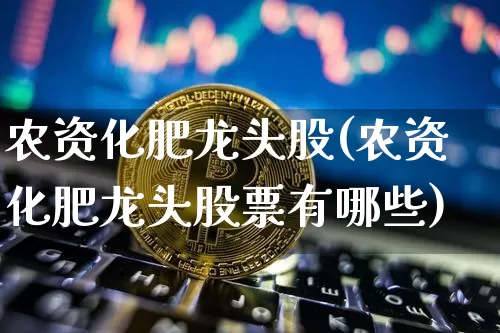 农资化肥龙头股(农资化肥龙头股票有哪些)_https://www.jyywjc.com_股票板块_第1张