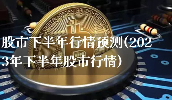 股市下半年行情预测(2023年下半年股市行情)_https://www.jyywjc.com_科创板_第1张