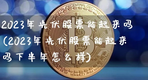 2023年光伏股票能起来吗(2023年光伏股票能起来吗下半年怎么样)_https://www.jyywjc.com_上交所_第1张