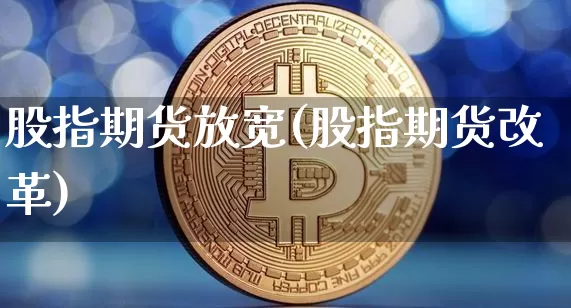 股指期货放宽(股指期货改革)_https://www.jyywjc.com_深交所_第1张