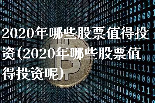 2020年哪些股票值得投资(2020年哪些股票值得投资呢)_https://www.jyywjc.com_北交所_第1张