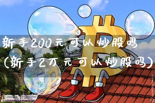 新手200元可以炒股吗(新手2万元可以炒股吗)_https://www.jyywjc.com_股票趋势_第1张