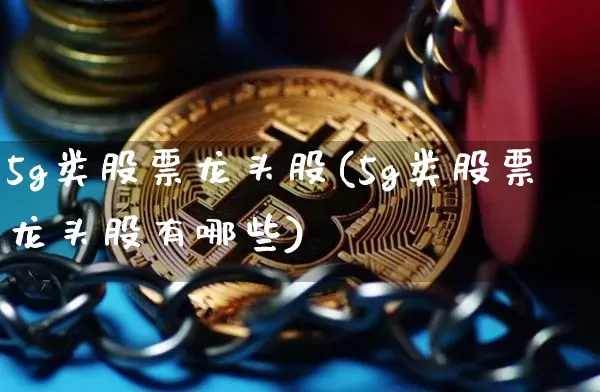5g类股票龙头股(5g类股票龙头股有哪些)_https://www.jyywjc.com_创业板_第1张